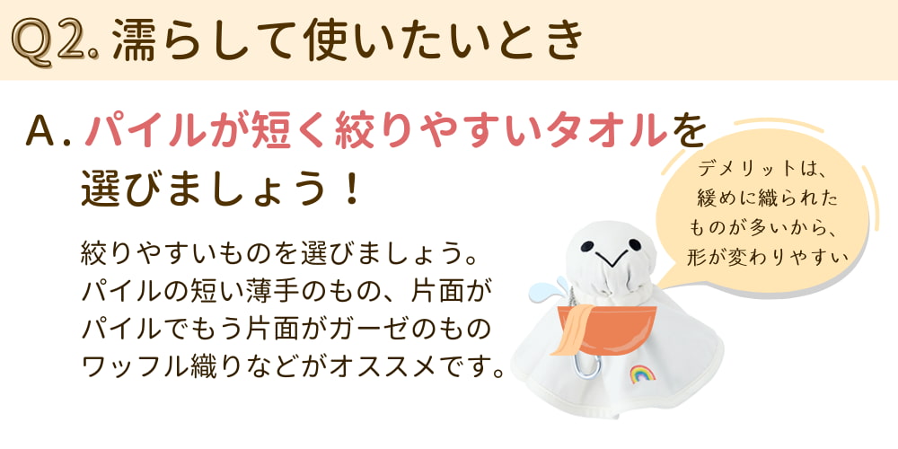 Q1. 濡らして使いたいとき A.パイルが短く絞りやすいタオルを選ぼう。 （パイルの短い薄手のもの、片面がパイルでもう片面がガーゼのもの、ワッフル織りなどがオススメ）