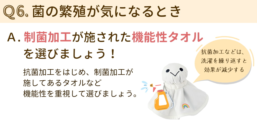Q6. 菌の繁殖が気になるとき  A.制菌加工が施された機能性タオルを選ぼう。 抗菌加工をはじめ、制菌加工が施してあるタオルなど機能性を重視して選ぶ。