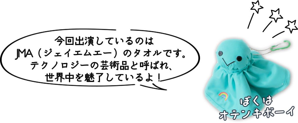オテンキボーイ「今回出演しているのは、JMA(ジェイエムエー)のタオルです。テクノロジーの芸術品と呼ばれ、世界中を魅了しているよ」