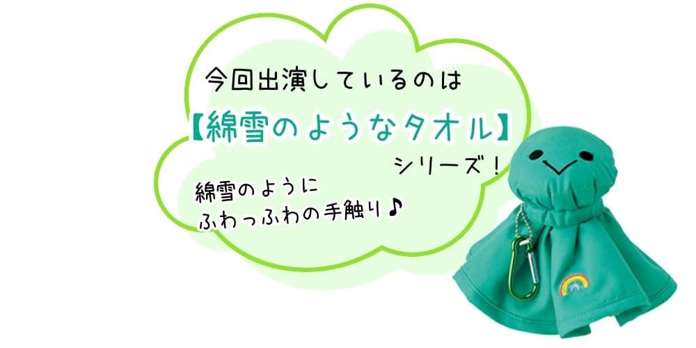 オテンキボーイ グリーン「今回出演しているのは【綿雪のようなタオル】シリーズ! 綿雪のようにふわっふわの手触り♪」