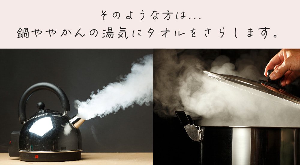 そのような方は、鍋ややかんの湯気にタオルをさらします。