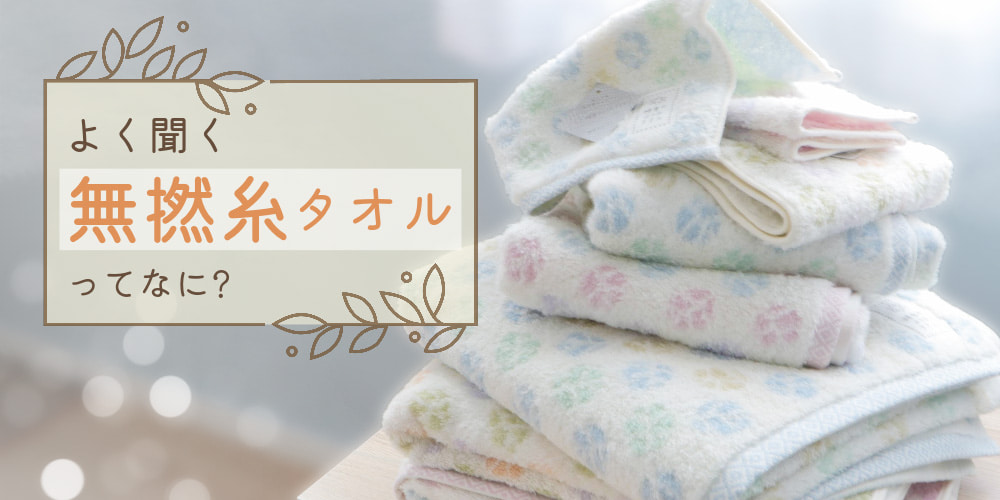 よく聞く『無撚糸タオル』ってなに？