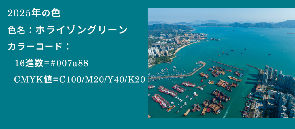 2025年の色は色名がホライゾングリーン、カラーコードが16進数で#007a88、CMYKがC100、M20、Y40、K20の色です。